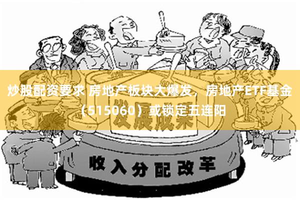 炒股配资要求 房地产板块大爆发，房地产ETF基金（515060）或锁定五连阳