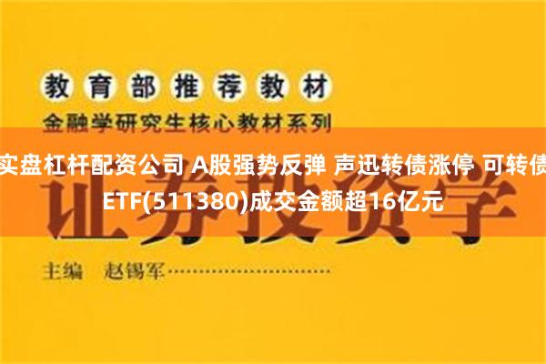 实盘杠杆配资公司 A股强势反弹 声迅转债涨停 可转债ETF(511380)成交金额超16亿元