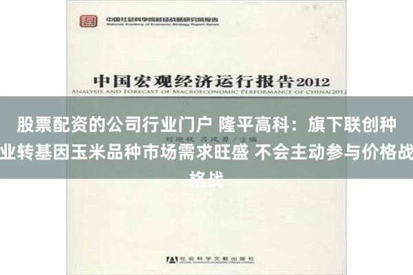 股票配资的公司行业门户 隆平高科：旗下联创种业转基因玉米品种市场需求旺盛 不会主动参与价格战