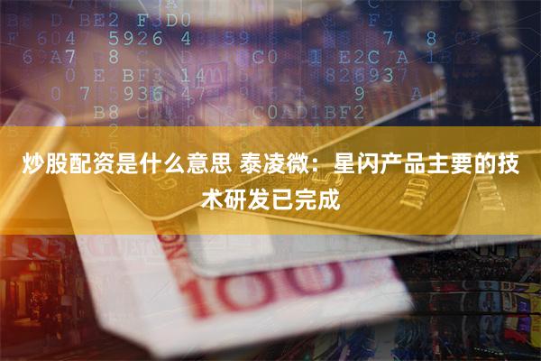 炒股配资是什么意思 泰凌微：星闪产品主要的技术研发已完成