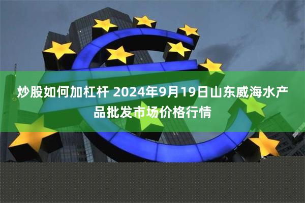 炒股如何加杠杆 2024年9月19日山东威海水产品批发市场价格行情