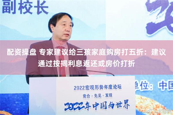 配资操盘 专家建议给三孩家庭购房打五折：建议通过按揭利息返还或房价打折