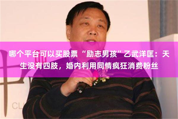 哪个平台可以买股票 “励志男孩”乙武洋匡：天生没有四肢，婚内利用同情疯狂消费粉丝