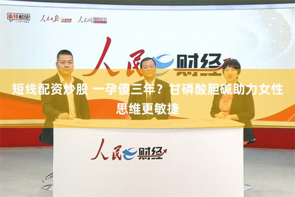 短线配资炒股 一孕傻三年？甘磷酸胆碱助力女性思维更敏捷