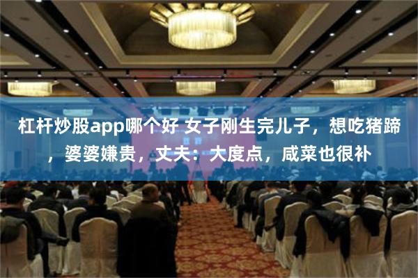 杠杆炒股app哪个好 女子刚生完儿子，想吃猪蹄，婆婆嫌贵，丈夫：大度点，咸菜也很补