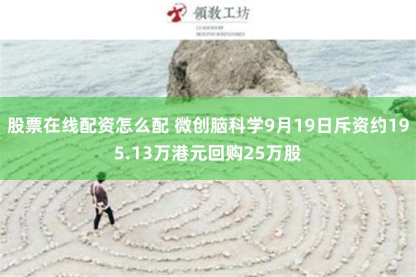 股票在线配资怎么配 微创脑科学9月19日斥资约195.13万港元回购25万股