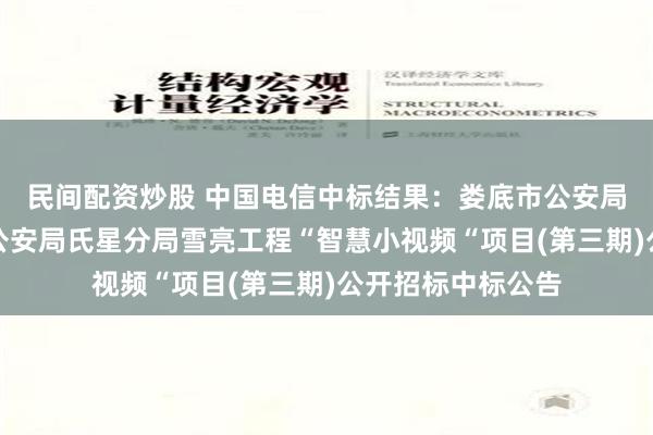 民间配资炒股 中国电信中标结果：娄底市公安局氐星分局娄底市公安局氏星分局雪亮工程“智慧小视频“项目(第三期)公开招标中标公告