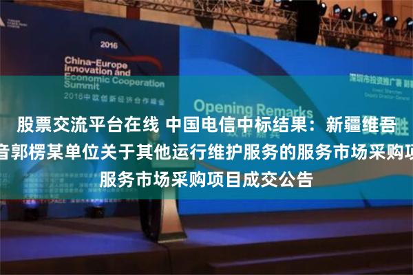 股票交流平台在线 中国电信中标结果：新疆维吾尔自治区巴音郭楞某单位关于其他运行维护服务的服务市场采购项目成交公告