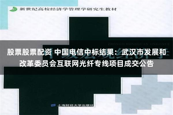股票股票配资 中国电信中标结果：武汉市发展和改革委员会互联网光纤专线项目成交公告