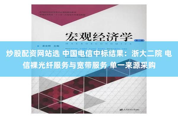 炒股配资网站选 中国电信中标结果：浙大二院 电信裸光纤服务与宽带服务 单一来源采购