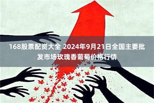 168股票配资大全 2024年9月21日全国主要批发市场玫瑰香葡萄价格行情