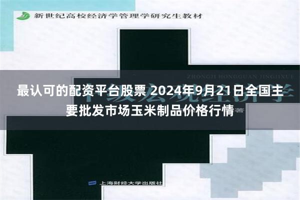 最认可的配资平台股票 2024年9月21日全国主要批发市场玉米制品价格行情