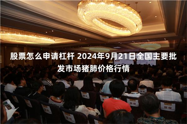 股票怎么申请杠杆 2024年9月21日全国主要批发市场猪肺价格行情