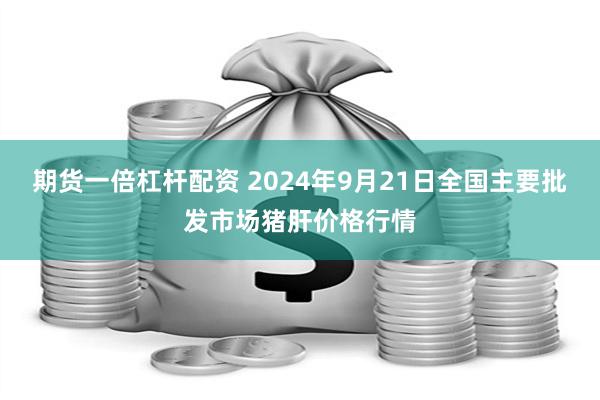 期货一倍杠杆配资 2024年9月21日全国主要批发市场猪肝价格行情