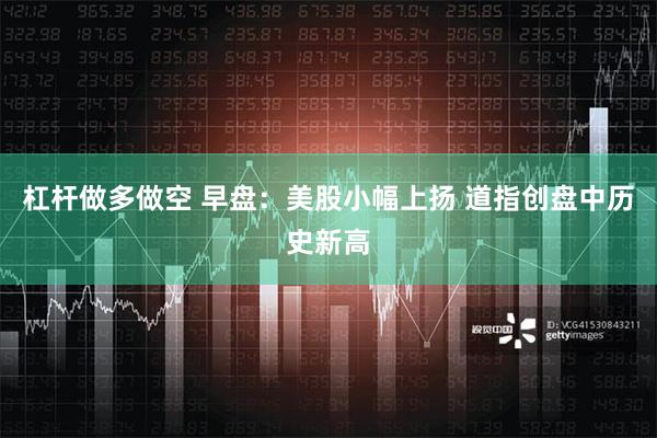 杠杆做多做空 早盘：美股小幅上扬 道指创盘中历史新高