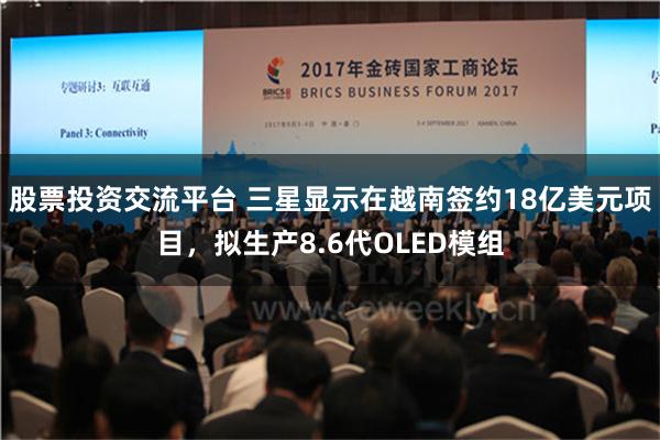 股票投资交流平台 三星显示在越南签约18亿美元项目，拟生产8.6代OLED模组