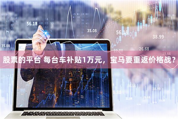 股票的平台 每台车补贴1万元，宝马要重返价格战？