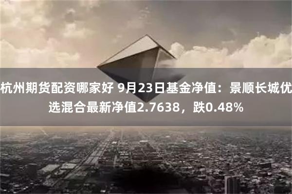 杭州期货配资哪家好 9月23日基金净值：景顺长城优选混合最新净值2.7638，跌0.48%
