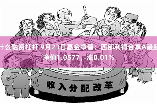 什么融资杠杆 9月23日基金净值：西部利得合享A最新净值1.0577，涨0.01%