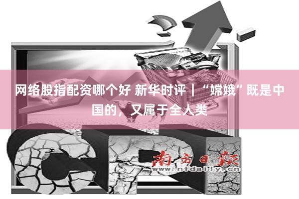 网络股指配资哪个好 新华时评｜“嫦娥”既是中国的，又属于全人类