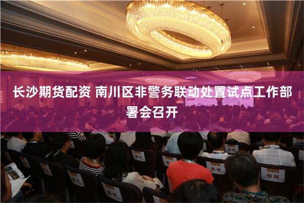 长沙期货配资 南川区非警务联动处置试点工作部署会召开