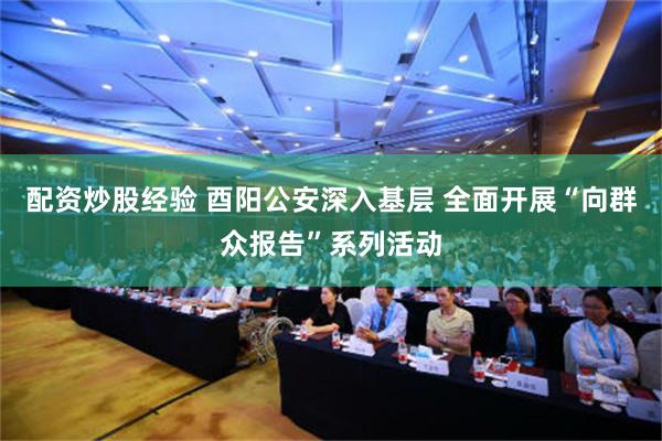 配资炒股经验 酉阳公安深入基层 全面开展“向群众报告”系列活动
