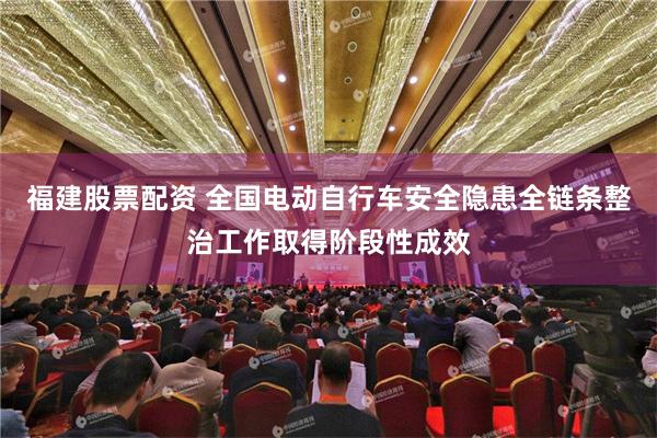福建股票配资 全国电动自行车安全隐患全链条整治工作取得阶段性成效