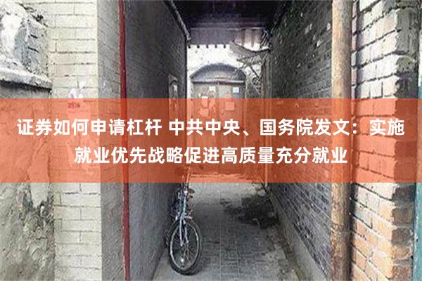 证券如何申请杠杆 中共中央、国务院发文：实施就业优先战略促进高质量充分就业