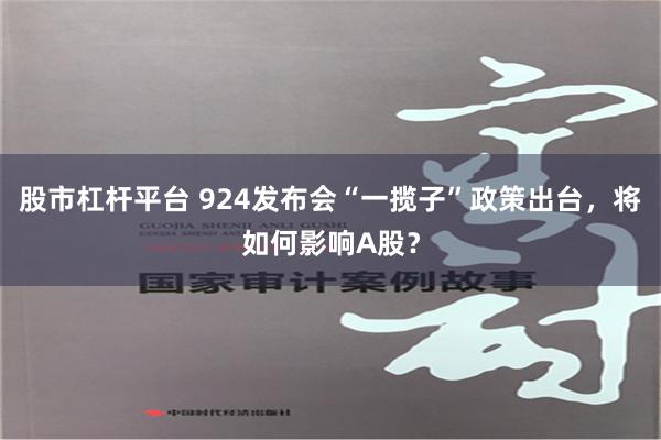 股市杠杆平台 924发布会“一揽子”政策出台，将如何影响A股？