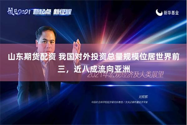 山东期货配资 我国对外投资总量规模位居世界前三，近八成流向亚洲