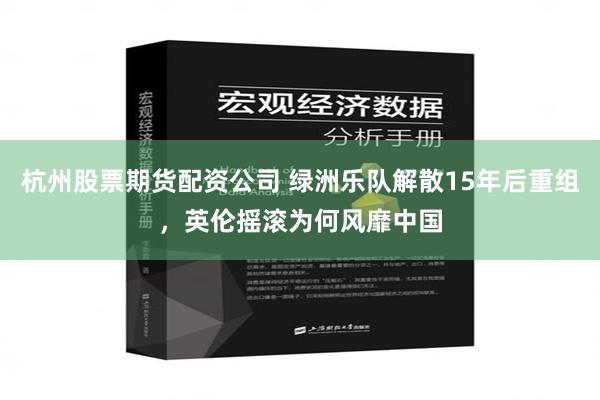 杭州股票期货配资公司 绿洲乐队解散15年后重组，英伦摇滚为何风靡中国