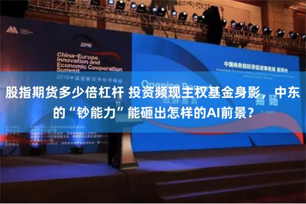 股指期货多少倍杠杆 投资频现主权基金身影，中东的“钞能力”能砸出怎样的AI前景？