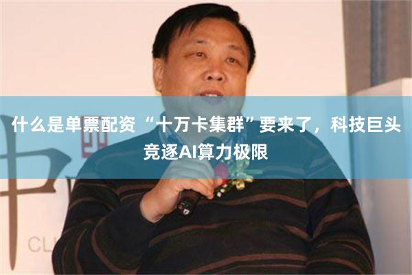 什么是单票配资 “十万卡集群”要来了，科技巨头竞逐AI算力极限