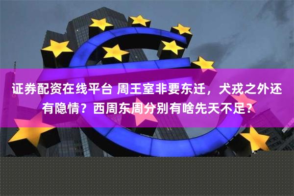 证券配资在线平台 周王室非要东迁，犬戎之外还有隐情？西周东周分别有啥先天不足？