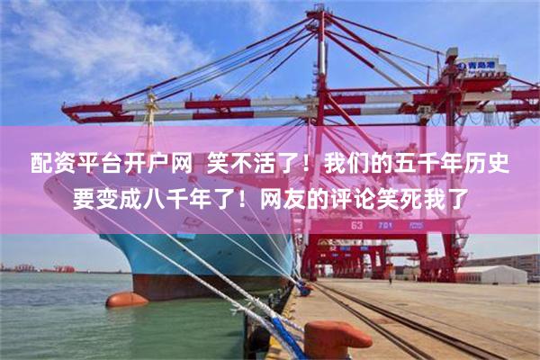 配资平台开户网  笑不活了！我们的五千年历史要变成八千年了！网友的评论笑死我了