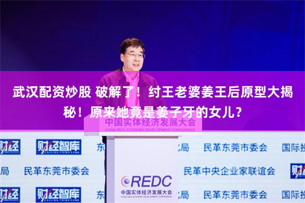 武汉配资炒股 破解了！纣王老婆姜王后原型大揭秘！原来她竟是姜子牙的女儿？