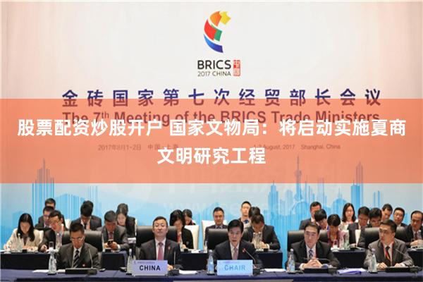 股票配资炒股开户 国家文物局：将启动实施夏商文明研究工程