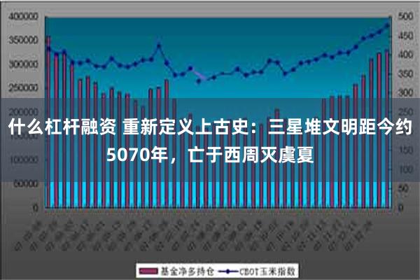 什么杠杆融资 重新定义上古史：三星堆文明距今约5070年，亡于西周灭虞夏
