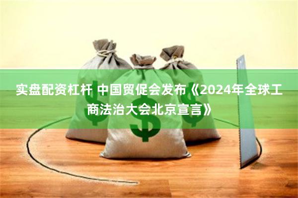 实盘配资杠杆 中国贸促会发布《2024年全球工商法治大会北京宣言》