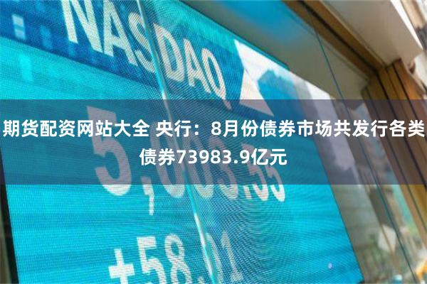 期货配资网站大全 央行：8月份债券市场共发行各类债券73983.9亿元
