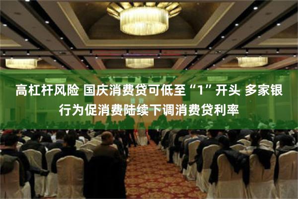 高杠杆风险 国庆消费贷可低至“1”开头 多家银行为促消费陆续下调消费贷利率
