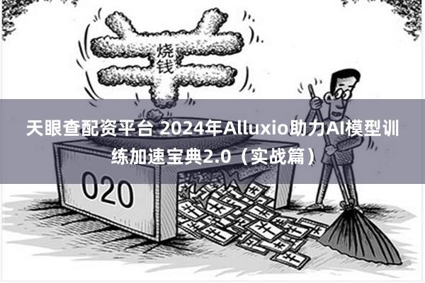 天眼查配资平台 2024年Alluxio助力AI模型训练加速宝典2.0（实战篇）