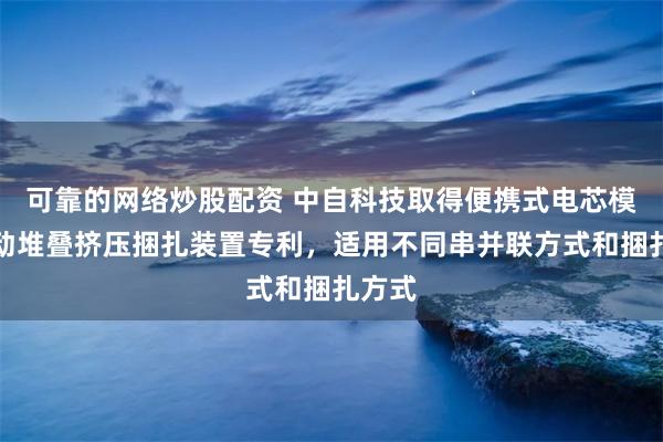 可靠的网络炒股配资 中自科技取得便携式电芯模组手动堆叠挤压捆扎装置专利，适用不同串并联方式和捆扎方式