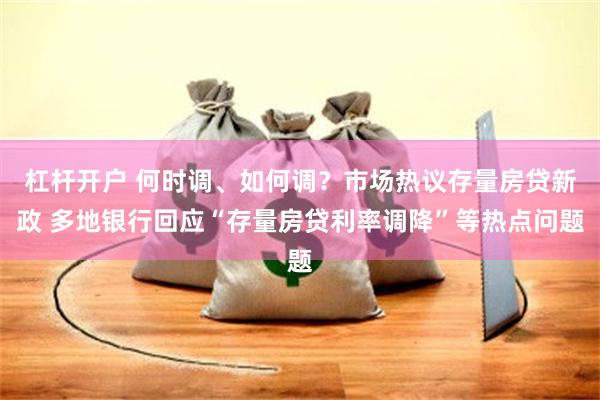 杠杆开户 何时调、如何调？市场热议存量房贷新政 多地银行回应“存量房贷利率调降”等热点问题