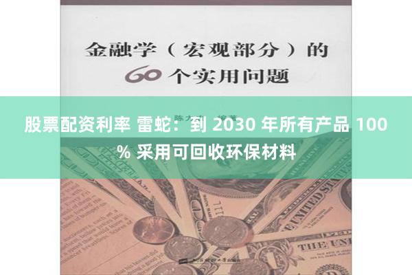 股票配资利率 雷蛇：到 2030 年所有产品 100% 采用可回收环保材料