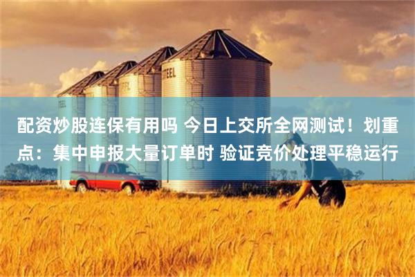 配资炒股连保有用吗 今日上交所全网测试！划重点：集中申报大量订单时 验证竞价处理平稳运行