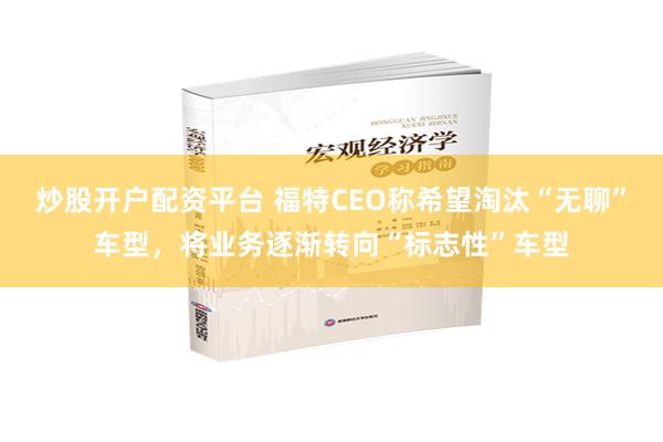 炒股开户配资平台 福特CEO称希望淘汰“无聊”车型，将业务逐渐转向“标志性”车型