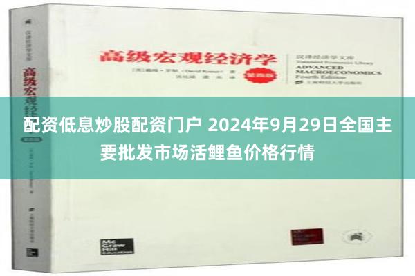 配资低息炒股配资门户 2024年9月29日全国主要批发市场活鲤鱼价格行情