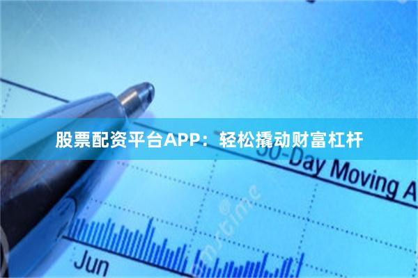 股票配资平台APP：轻松撬动财富杠杆