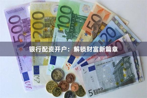 银行配资开户：解锁财富新篇章